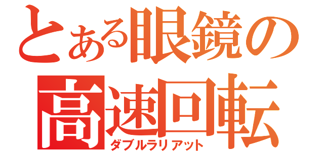 とある眼鏡の高速回転（ダブルラリアット）