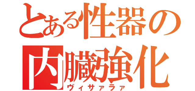 とある性器の内臓強化（ヴィサァラァ）