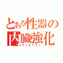 とある性器の内臓強化（ヴィサァラァ）