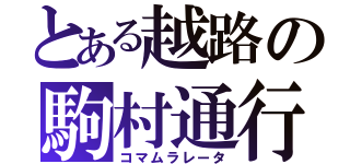 とある越路の駒村通行（コマムラレータ）