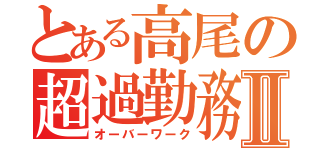 とある高尾の超過勤務Ⅱ（オーバーワーク）