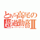 とある高尾の超過勤務Ⅱ（オーバーワーク）