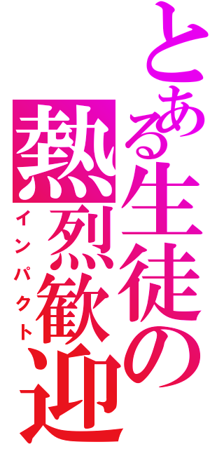 とある生徒の熱烈歓迎（インパクト）