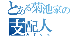 とある菊池家の支配人（みずっち）