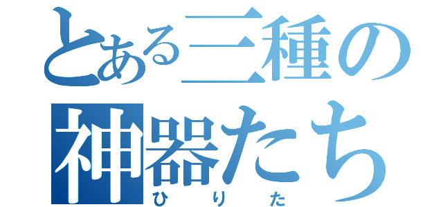 とある三種の神器たち（ひりた）