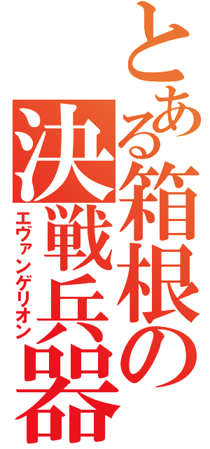 とある箱根の決戦兵器（エヴァンゲリオン）