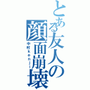 とある友人の顔面崩壊（中村ｋｅｎｊｉ）