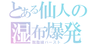 とある仙人の湿布爆発（脱脂綿バースト）