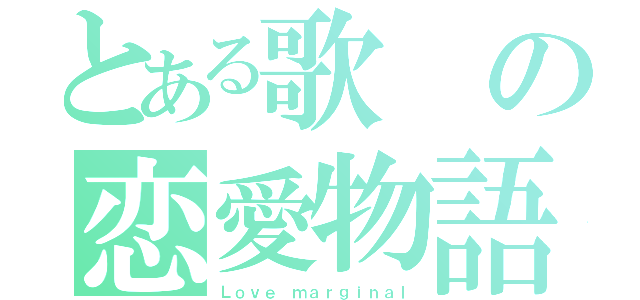 とある歌の恋愛物語（Ｌｏｖｅ ｍａｒｇｉｎａｌ）