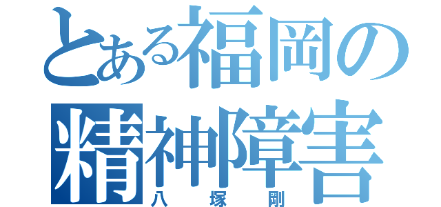 とある福岡の精神障害（八塚剛）