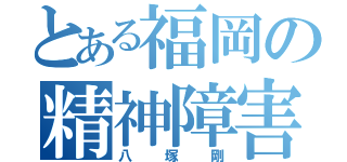 とある福岡の精神障害（八塚剛）