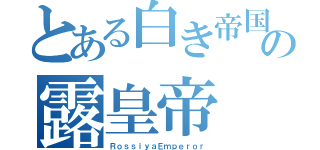 とある白き帝国の露皇帝（ＲｏｓｓｉｙａＥｍｐｅｒｏｒ）