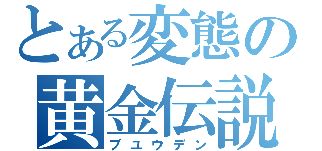 とある変態の黄金伝説（ブユウデン）