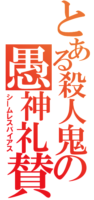 とある殺人鬼の愚神礼賛（シームレスバイアス）