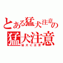 とある猛犬注意の猛犬注意（猛犬に注意）