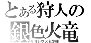 とある狩人の銀色火竜（リオレウス希少種）