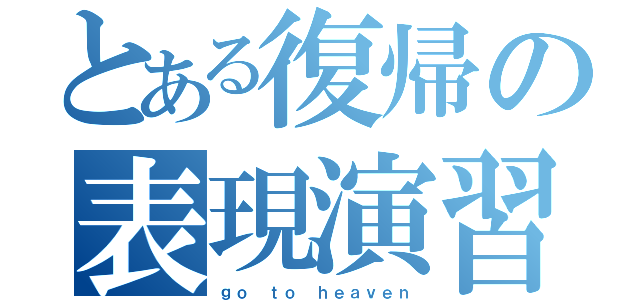 とある復帰の表現演習（ｇｏ ｔｏ ｈｅａｖｅｎ）