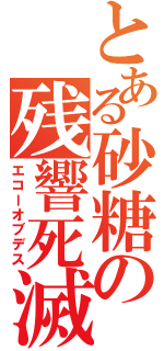 とある砂糖の残響死滅（エコーオブデス）