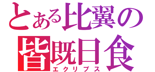 とある比翼の皆既日食（エクリプス）