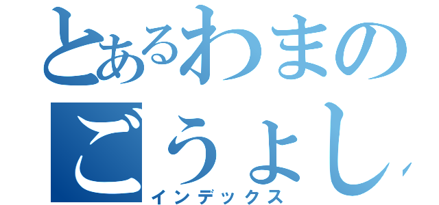 とあるわまのごうょしはごご（インデックス）