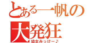 とある一帆の大発狂（幼女みっけー♪）