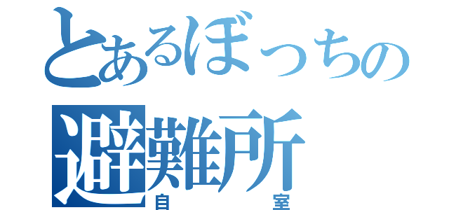 とあるぼっちの避難所（自室）