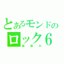 とあるモンドのロック６（頑張れ）