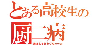 とある高校生の厨二病（君はもう終わりだｗｗｗ）