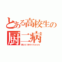 とある高校生の厨二病（君はもう終わりだｗｗｗ）