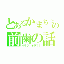 とあるかまちょの前歯の話（オラフ！オラフ！）