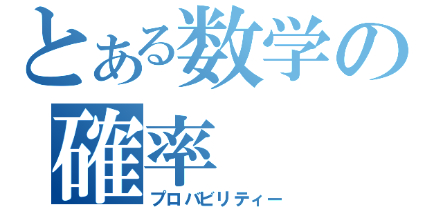 とある数学の確率（プロバビリティー）