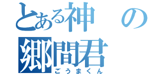 とある神の郷間君（ごうまくん）