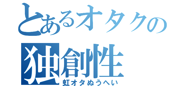 とあるオタクの独創性（虹オタぬうへい）