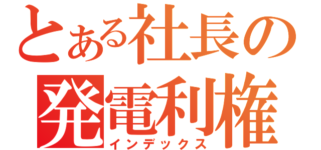 とある社長の発電利権（インデックス）