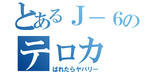 とあるＪ－６のテロカ（ばれたらヤバリー）