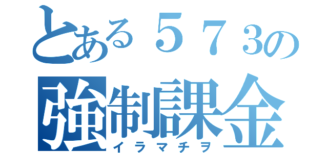 とある５７３の強制課金（イラマチヲ）