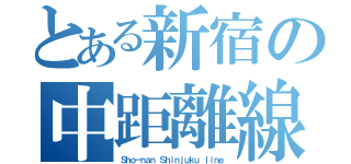 とある新宿の中距離線（Ｓｈｏ－ｎａｎ Ｓｈｉｎｊｕｋｕ ｌｉｎｅ）