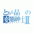 とある晶の変態紳士論Ⅱ（エロイスト）