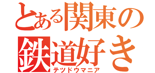 とある関東の鉄道好き（テツドウマニア）