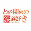 とある関東の鉄道好き（テツドウマニア）