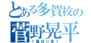 とある多賀校の菅野晃平（↑裏切り者↑）