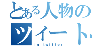 とある人物のツイート（ｉｎ ｔｗｉｔｔｅｒ）