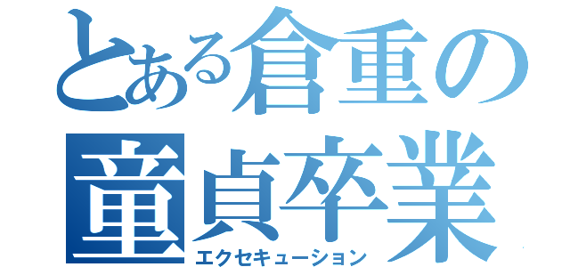 とある倉重の童貞卒業（エクセキューション）