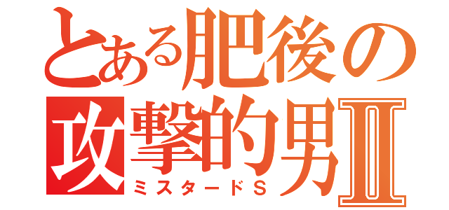 とある肥後の攻撃的男Ⅱ（ミスタードＳ）