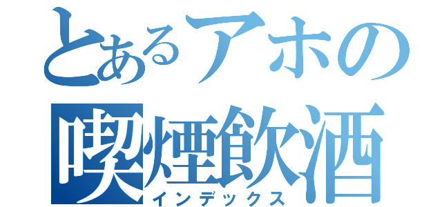 とあるアホの喫煙飲酒（インデックス）