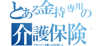 とある金持専用の介護保険（アルバイトを雇った方が安いよ）