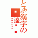 とある漢字の鶿遙嫮鬐（意味わからん）