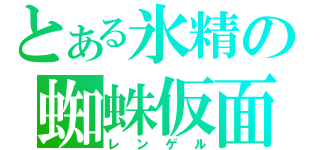 とある氷精の蜘蛛仮面（レンゲル）