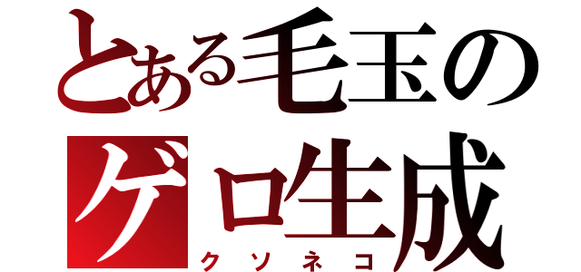 とある毛玉のゲロ生成（クソネコ）