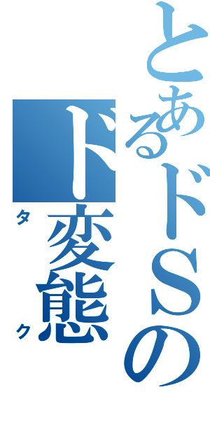 とあるドＳのド変態（タク）